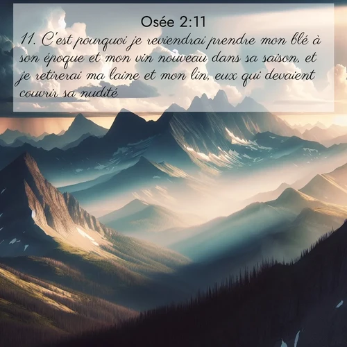 Segond21 Osée  ; image nature: image avec le verset biblique :C&#039;est pourquoi je reviendrai prendre mon blé à son époque et mon vin nouveau dans sa saison, et je retirerai ma laine et mon lin, eux qui devaient couvrir sa nudité. ;  ; 2:11