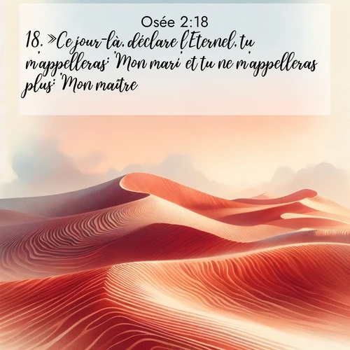 Segond21 Osée  ; image nature: image avec le verset biblique :»Ce jour-là, déclare l&#039;Eternel, tu m&#039;appelleras: &#039;Mon mari&#039; et tu ne m&#039;appelleras plus: &#039;Mon maître!&#039; ;  ; 2:18