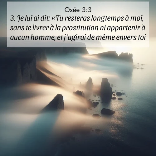 Segond21 Osée  ; image nature: image avec le verset biblique :Je lui ai dit: «Tu resteras longtemps à moi, sans te livrer à la prostitution ni appartenir à aucun homme, et j&#039;agirai de même envers toi.» ;  ; 3:3