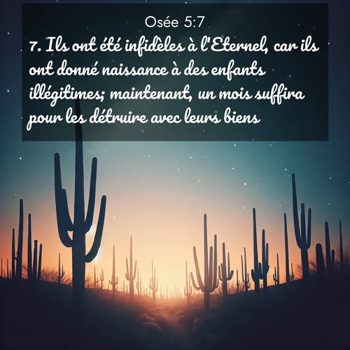 Segond21 Osée  ; image nature: image avec le verset biblique :Ils ont été infidèles à l&#039;Eternel, car ils ont donné naissance à des enfants illégitimes; maintenant, un mois suffira pour les détruire avec leurs biens. ;  ; 5:7