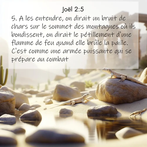 Segond21 Joël  ; image nature: image avec le verset biblique :A les entendre, on dirait un bruit de chars sur le sommet des montagnes où ils bondissent, on dirait le pétillement d&#039;une flamme de feu quand elle brûle la paille. C&#039;est comme une armée puissante qui se prépare au combat. ;  ; 2:5