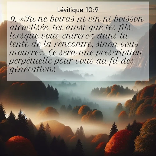 Segond21 Lévitique  ; image nature: image avec le verset biblique :«Tu ne boiras ni vin ni boisson alcoolisée, toi ainsi que tes fils, lorsque vous entrerez dans la tente de la rencontre, sinon vous mourrez. Ce sera une prescription perpétuelle pour vous au fil des générations ;  ; 10:9