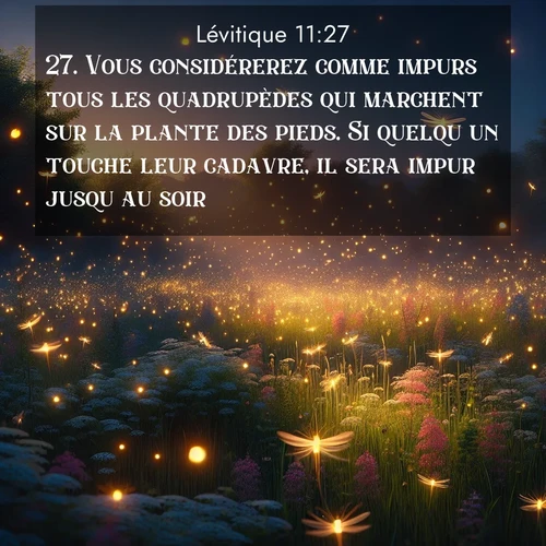 Segond21 Lévitique  ; image nature: image avec le verset biblique :Vous considérerez comme impurs tous les quadrupèdes qui marchent sur la plante des pieds. Si quelqu&#039;un touche leur cadavre, il sera impur jusqu&#039;au soir, ;  ; 11:27