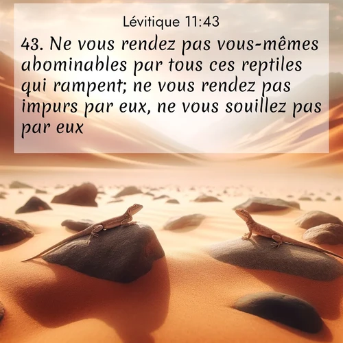 Segond21 Lévitique  ; image nature: image avec le verset biblique :Ne vous rendez pas vous-mêmes abominables par tous ces reptiles qui rampent; ne vous rendez pas impurs par eux, ne vous souillez pas par eux. ;  ; 11:43