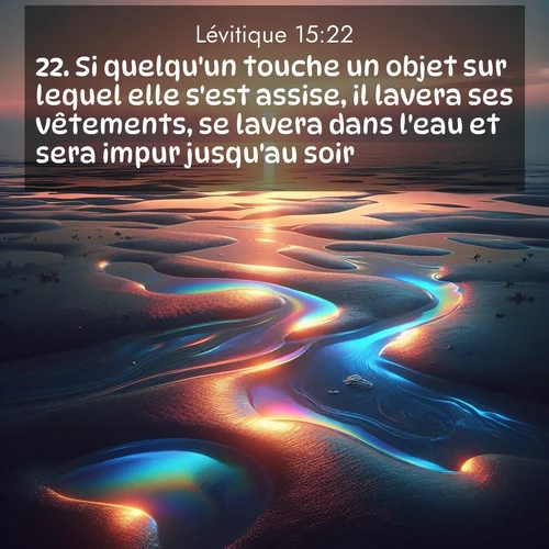 Segond21 Lévitique  ; image nature: image avec le verset biblique :Si quelqu&#039;un touche un objet sur lequel elle s&#039;est assise, il lavera ses vêtements, se lavera dans l&#039;eau et sera impur jusqu&#039;au soir. ;  ; 15:22