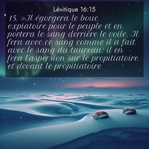 Segond21 Lévitique  ; image nature: image avec le verset biblique :»Il égorgera le bouc expiatoire pour le peuple et en portera le sang derrière le voile. Il fera avec ce sang comme il a fait avec le sang du taureau: il en fera l&#039;aspersion sur le propitiatoire et devant le propitiatoire. ;  ; 16:15