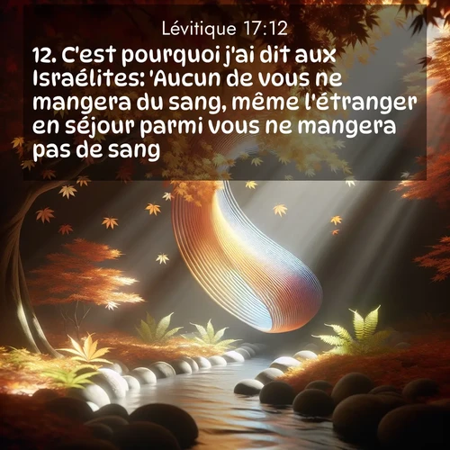 Segond21 Lévitique  ; image nature: image avec le verset biblique :C&#039;est pourquoi j&#039;ai dit aux Israélites: &#039;Aucun de vous ne mangera du sang, même l&#039;étranger en séjour parmi vous ne mangera pas de sang.&#039; ;  ; 17:12