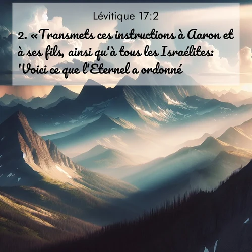 Segond21 Lévitique  ; image nature: image avec le verset biblique :«Transmets ces instructions à Aaron et à ses fils, ainsi qu&#039;à tous les Israélites: &#039;Voici ce que l&#039;Eternel a ordonné. ;  ; 17:2
