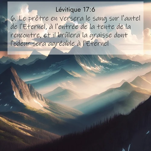 Segond21 Lévitique  ; image nature: image avec le verset biblique :Le prêtre en versera le sang sur l&#039;autel de l&#039;Eternel, à l&#039;entrée de la tente de la rencontre, et il brûlera la graisse dont l&#039;odeur sera agréable à l&#039;Eternel. ;  ; 17:6