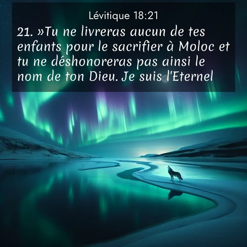 Segond21 Lévitique  ; image nature: image avec le verset biblique :»Tu ne livreras aucun de tes enfants pour le sacrifier à Moloc et tu ne déshonoreras pas ainsi le nom de ton Dieu. Je suis l&#039;Eternel. ;  ; 18:21