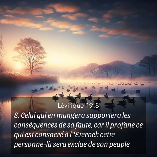 Segond21 Lévitique  ; image nature: image avec le verset biblique :Celui qui en mangera supportera les conséquences de sa faute, car il profane ce qui est consacré à l&#039;Eternel: cette personne-là sera exclue de son peuple. ;  ; 19:8