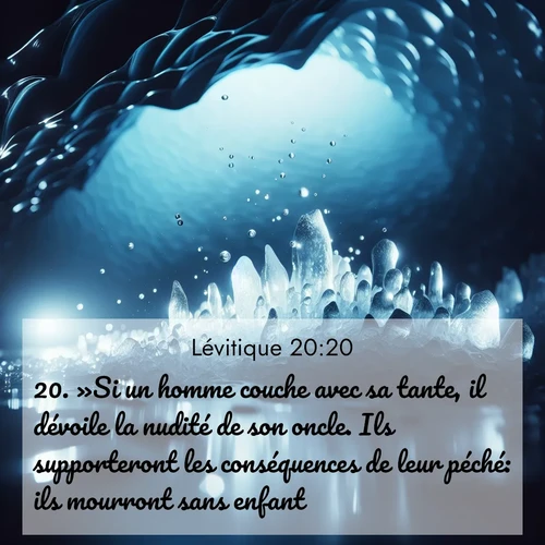 Segond21 Lévitique  ; image nature: image avec le verset biblique :»Si un homme couche avec sa tante, il dévoile la nudité de son oncle. Ils supporteront les conséquences de leur péché: ils mourront sans enfant. ;  ; 20:20