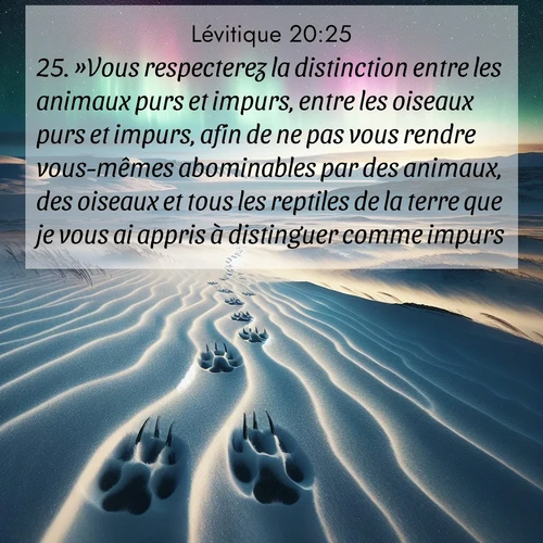 Segond21 Lévitique  ; image nature: image avec le verset biblique :»Vous respecterez la distinction entre les animaux purs et impurs, entre les oiseaux purs et impurs, afin de ne pas vous rendre vous-mêmes abominables par des animaux, des oiseaux et tous les reptiles de la terre que je vous ai appris à distinguer comme impurs. ;  ; 20:25