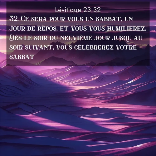 Segond21 Lévitique  ; image nature: image avec le verset biblique :Ce sera pour vous un sabbat, un jour de repos, et vous vous humilierez. Dès le soir du neuvième jour jusqu&#039;au soir suivant, vous célébrerez votre sabbat.» ;  ; 23:32