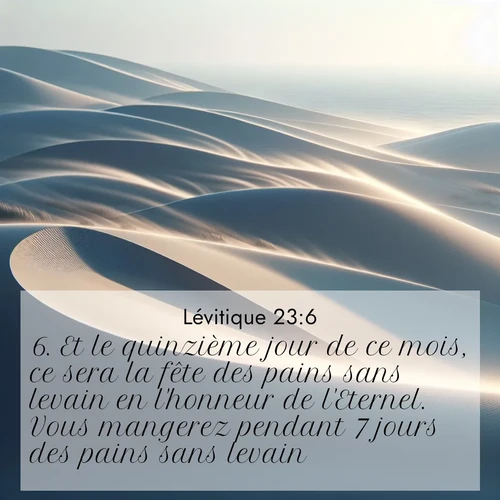 Segond21 Lévitique  ; image nature: image avec le verset biblique :Et le quinzième jour de ce mois, ce sera la fête des pains sans levain en l&#039;honneur de l&#039;Eternel. Vous mangerez pendant 7 jours</p><p>Lire le verset dans son contexte : <br><a href=