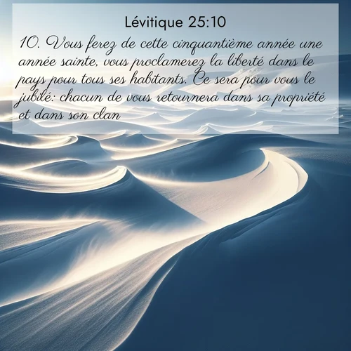 Segond21 Lévitique  ; image nature: image avec le verset biblique :Vous ferez de cette cinquantième année une année sainte, vous proclamerez la liberté dans le pays pour tous ses habitants. Ce sera pour vous le jubilé: chacun de vous retournera dans sa propriété et dans son clan. ;  ; 25:10