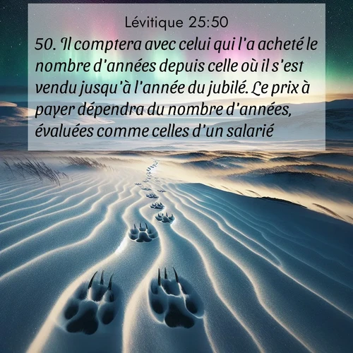 Segond21 Lévitique  ; image nature: image avec le verset biblique :Il comptera avec celui qui l&#039;a acheté le nombre d&#039;années depuis celle où il s&#039;est vendu jusqu&#039;à l&#039;année du jubilé. Le prix à payer dépendra du nombre d&#039;années, évaluées comme celles d&#039;un salarié: ;  ; 25:50