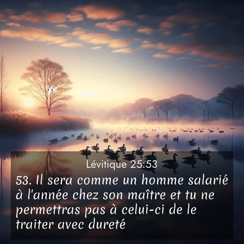 Segond21 Lévitique  ; image nature: image avec le verset biblique :Il sera comme un homme salarié à l&#039;année chez son maître et tu ne permettras pas à celui-ci de le traiter avec dureté. ;  ; 25:53