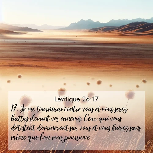Segond21 Lévitique  ; image nature: image avec le verset biblique :Je me tournerai contre vous et vous serez battus devant vos ennemis. Ceux qui vous détestent domineront sur vous et vous fuirez sans même que l&#039;on vous poursuive. ;  ; 26:17