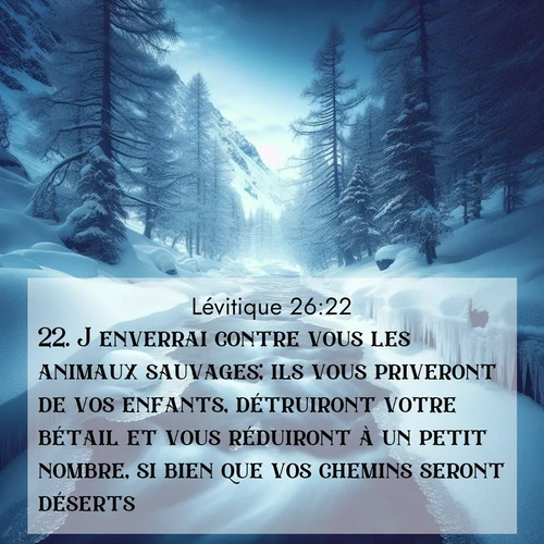 Segond21 Lévitique  ; image nature: image avec le verset biblique :J&#039;enverrai contre vous les animaux sauvages; ils vous priveront de vos enfants, détruiront votre bétail et vous réduiront à un petit nombre, si bien que vos chemins seront déserts. ;  ; 26:22