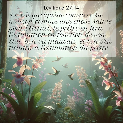 Segond21 Lévitique  ; image nature: image avec le verset biblique :»Si quelqu&#039;un consacre sa maison comme une chose sainte pour l&#039;Eternel, le prêtre en fera l&#039;estimation en fonction de son état, bon ou mauvais, et l&#039;on s&#039;en tiendra à l&#039;estimation du prêtre. ;  ; 27:14