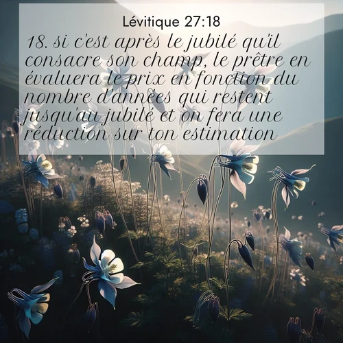 Segond21 Lévitique  ; image nature: image avec le verset biblique :si c&#039;est après le jubilé qu&#039;il consacre son champ, le prêtre en évaluera le prix en fonction du nombre d&#039;années qui restent jusqu&#039;au jubilé et on fera une réduction sur ton estimation. ;  ; 27:18