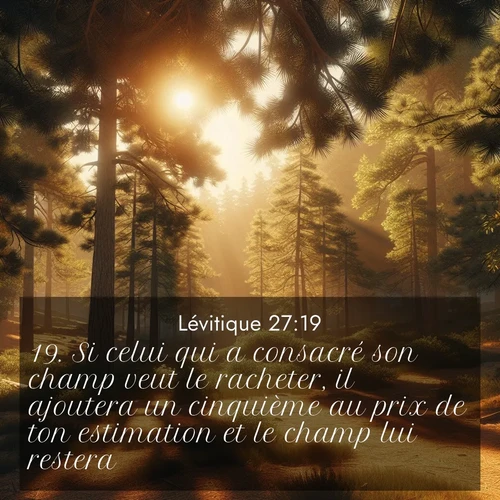 Segond21 Lévitique  ; image nature: image avec le verset biblique :Si celui qui a consacré son champ veut le racheter, il ajoutera un cinquième au prix de ton estimation et le champ lui restera. ;  ; 27:19