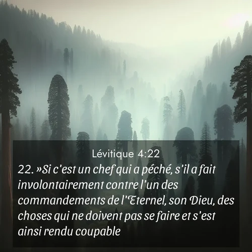 Segond21 Lévitique  ; image nature: image avec le verset biblique :»Si c&#039;est un chef qui a péché, s&#039;il a fait involontairement contre l&#039;un des commandements de l&#039;Eternel, son Dieu, des choses qui ne doivent pas se faire et s&#039;est ainsi rendu coupable, ;  ; 4:22