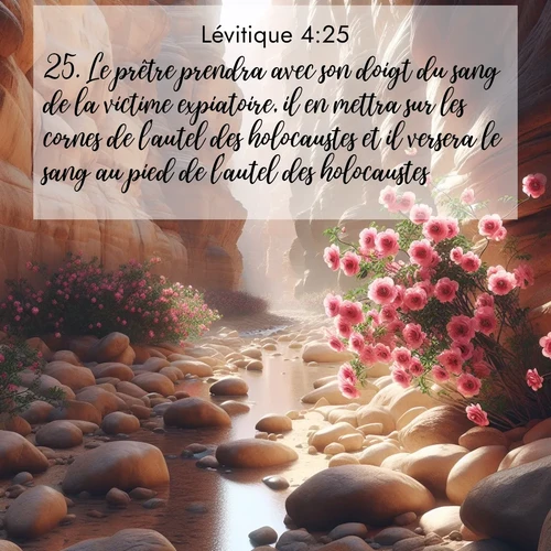 Segond21 Lévitique  ; image nature: image avec le verset biblique :Le prêtre prendra avec son doigt du sang de la victime expiatoire, il en mettra sur les cornes de l&#039;autel des holocaustes et il versera le sang au pied de l&#039;autel des holocaustes. ;  ; 4:25
