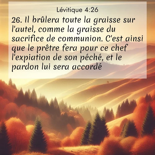 Segond21 Lévitique  ; image nature: image avec le verset biblique :Il brûlera toute la graisse sur l&#039;autel, comme la graisse du sacrifice de communion. C&#039;est ainsi que le prêtre fera pour ce chef l&#039;expiation de son péché, et le pardon lui sera accordé. ;  ; 4:26