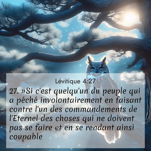 Segond21 Lévitique  ; image nature: image avec le verset biblique :»Si c&#039;est quelqu&#039;un du peuple qui a péché involontairement en faisant contre l&#039;un des commandements de l&#039;Eternel des choses qui ne doivent pas se faire et en se rendant ainsi coupable, ;  ; 4:27