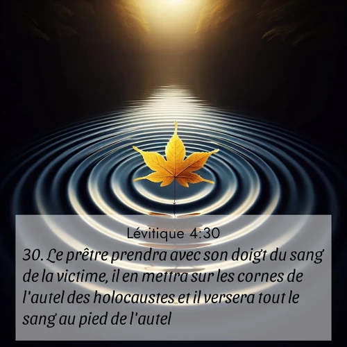 Segond21 Lévitique  ; image nature: image avec le verset biblique :Le prêtre prendra avec son doigt du sang de la victime, il en mettra sur les cornes de l&#039;autel des holocaustes et il versera tout le sang au pied de l&#039;autel. ;  ; 4:30