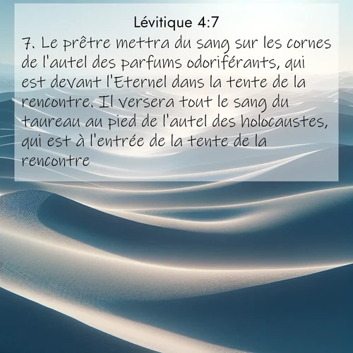 Segond21 Lévitique  ; image nature: image avec le verset biblique :Le prêtre mettra du sang sur les cornes de l&#039;autel des parfums odoriférants, qui est devant l&#039;Eternel dans la tente de la rencontre. Il versera tout le sang du taureau au pied de l&#039;autel des holocaustes, qui est à l&#039;entrée de la tente de la rencontre. ;  ; 4:7