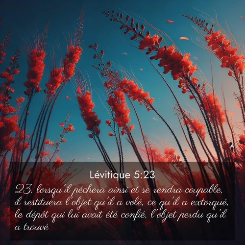 Segond21 Lévitique  ; image nature: image avec le verset biblique :lorsqu&#039;il péchera ainsi et se rendra coupable, il restituera l&#039;objet qu&#039;il a volé, ce qu&#039;il a extorqué, le dépôt qui lui avait été confié, l&#039;objet perdu qu&#039;il a trouvé, ;  ; 5:23