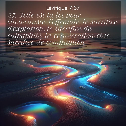 Segond21 Lévitique  ; image nature: image avec le verset biblique :Telle est la loi pour l&#039;holocauste, l&#039;offrande, le sacrifice d&#039;expiation, le sacrifice de culpabilité, la consécration et le sacrifice de communion. ;  ; 7:37
