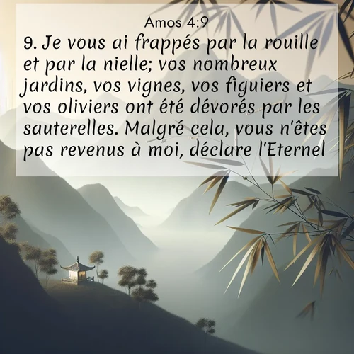 Segond21 Amos  ; image nature: image avec le verset biblique :Je vous ai frappés par la rouille et par la nielle; vos nombreux jardins, vos vignes, vos figuiers et vos oliviers ont été dévorés par les sauterelles. Malgré cela, vous n&#039;êtes pas revenus à moi, déclare l&#039;Eternel. ;  ; 4:9