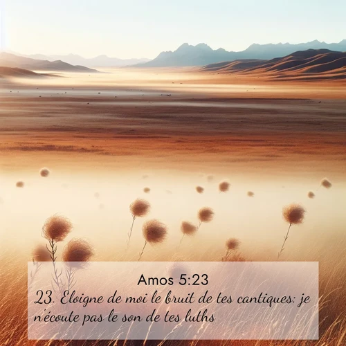 Segond21 Amos  ; image nature: image avec le verset biblique :Eloigne de moi le bruit de tes cantiques: je n&#039;écoute pas le son de tes luths. ;  ; 5:23