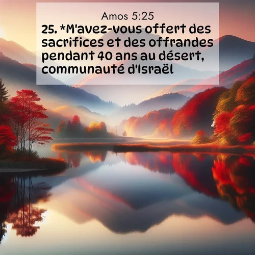 Segond21 Amos  ; image nature: image avec le verset biblique :*M&#039;avez-vous offert des sacrifices et des offrandes pendant 40 ans au désert, communauté d&#039;Israël? ;  ; 5:25