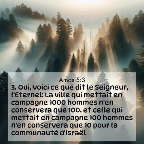 Segond21 Amos  ; image nature: image avec le verset biblique :Oui, voici ce que dit le Seigneur, l&#039;Eternel: La ville qui mettait en campagne 1000 hommes n&#039;en conservera que 100, et celle qui mettait en campagne 100 hommes n&#039;en conservera que 10 pour la communauté d&#039;Israël. ;  ; 5:3