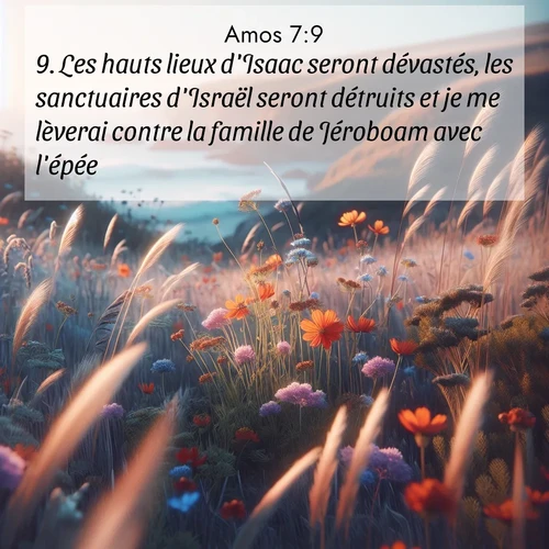Segond21 Amos  ; image nature: image avec le verset biblique :Les hauts lieux d&#039;Isaac seront dévastés, les sanctuaires d&#039;Israël seront détruits et je me lèverai contre la famille de Jéroboam avec l&#039;épée.» ;  ; 7:9