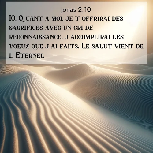 Segond21 Jonas  ; image nature: image avec le verset biblique :Quant à moi, je t&#039;offrirai des sacrifices avec un cri de reconnaissance, j&#039;accomplirai les voeux que j&#039;ai faits. Le salut vient de l&#039;Eternel.» ;  ; 2:10