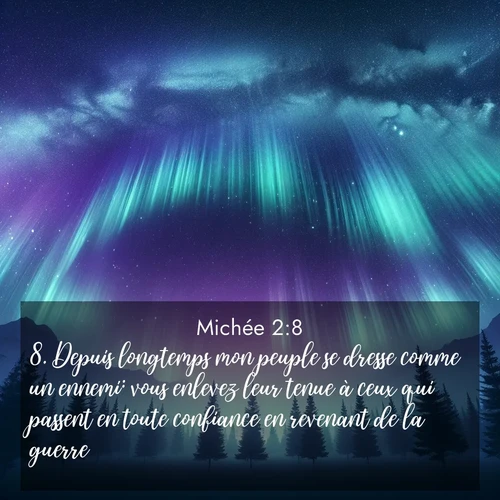 Segond21 Michée  ; image nature: image avec le verset biblique :Depuis longtemps mon peuple se dresse comme un ennemi: vous enlevez leur tenue à ceux qui passent en toute confiance en revenant de la guerre. ;  ; 2:8