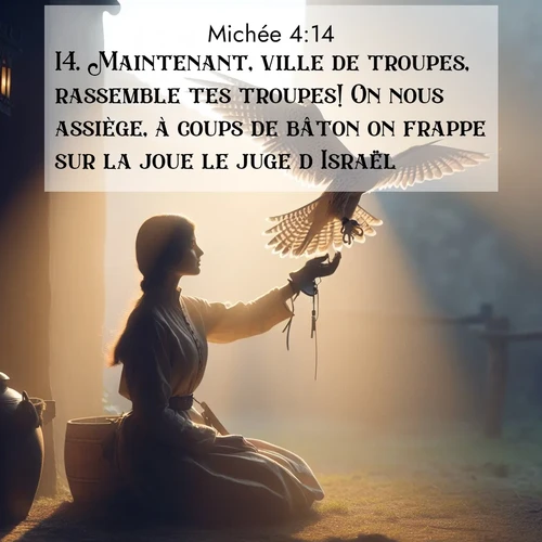 Segond21 Michée  ; image nature: image avec le verset biblique :Maintenant, ville de troupes, rassemble tes troupes! On nous assiège, à coups de bâton on frappe sur la joue le juge d&#039;Israël. ;  ; 4:14