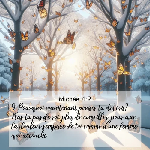 Segond21 Michée  ; image nature: image avec le verset biblique :Pourquoi maintenant pousses-tu des cris? N&#039;as-tu pas de roi, plus de conseiller, pour que la douleur s&#039;empare de toi comme d&#039;une femme qui accouche? ;  ; 4:9