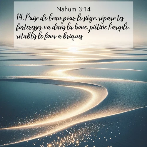 Segond21 Nahum  ; image nature: image avec le verset biblique :Puise de l&#039;eau pour le siège, répare tes forteresses, va dans la boue, piétine l&#039;argile, rétablis le four à briques! ;  ; 3:14