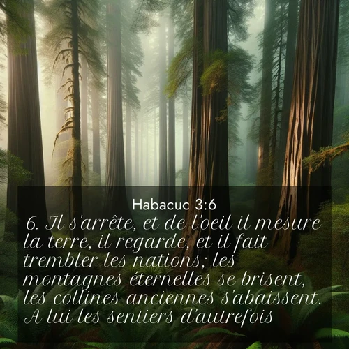 Segond21 Habacuc  ; image nature: image avec le verset biblique :Il s&#039;arrête, et de l&#039;oeil il mesure la terre, il regarde, et il fait trembler les nations; les montagnes éternelles se brisent, les collines anciennes s&#039;abaissent. A lui les sentiers d&#039;autrefois! ;  ; 3:6