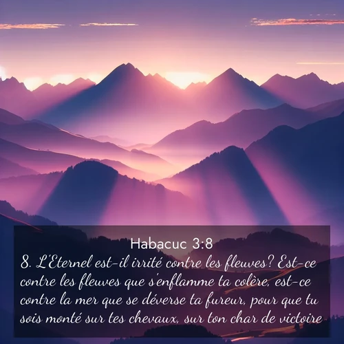 Segond21 Habacuc  ; image nature: image avec le verset biblique :L&#039;Eternel est-il irrité contre les fleuves? Est-ce contre les fleuves que s&#039;enflamme ta colère, est-ce contre la mer que se déverse ta fureur, pour que tu sois monté sur tes chevaux, sur ton char de victoire? ;  ; 3:8