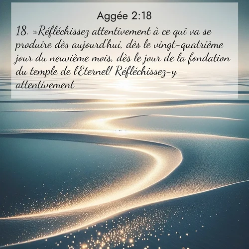 Segond21 Aggée  ; image nature: image avec le verset biblique :»Réfléchissez attentivement à ce qui va se produire dès aujourd&#039;hui, dès le vingt-quatrième jour du neuvième mois, dès le jour de la fondation du temple de l&#039;Eternel! Réfléchissez-y attentivement! ;  ; 2:18
