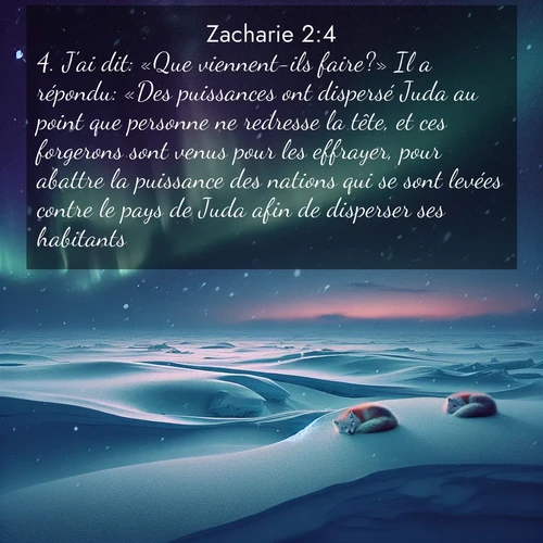 Segond21 Zacharie  ; image nature: image avec le verset biblique :J&#039;ai dit: «Que viennent-ils faire?» Il a répondu: «Des puissances ont dispersé Juda au point que personne ne redresse la tête, et ces forgerons sont venus pour les effrayer, pour abattre la puissance des nations qui se sont levées contre le pays de Juda afin de disperser ses habitants.» ;  ; 2:4