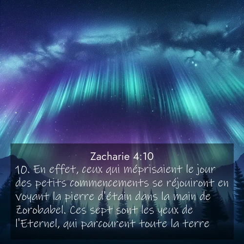 Segond21 Zacharie  ; image nature: image avec le verset biblique :En effet, ceux qui méprisaient le jour des petits commencements se réjouiront en voyant la pierre d&#039;étain dans la main de Zorobabel. Ces sept sont les yeux de l&#039;Eternel, qui parcourent toute la terre.» ;  ; 4:10